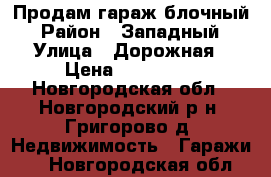 Продам гараж блочный › Район ­ Западный › Улица ­ Дорожная › Цена ­ 390 000 - Новгородская обл., Новгородский р-н, Григорово д. Недвижимость » Гаражи   . Новгородская обл.